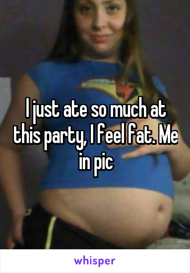 I just ate so much at this party, I feel fat. Me in pic