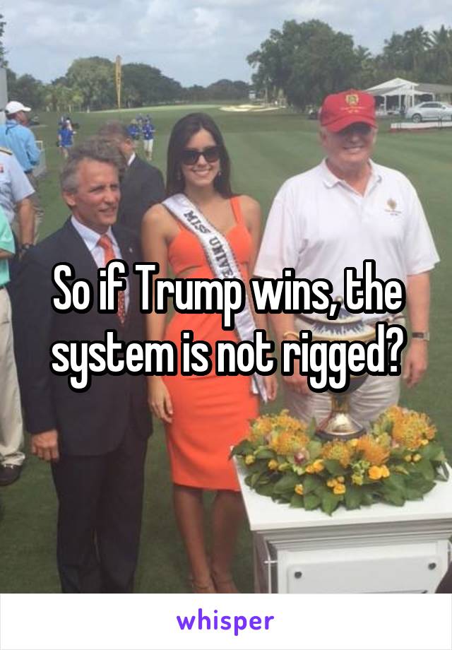 So if Trump wins, the system is not rigged?