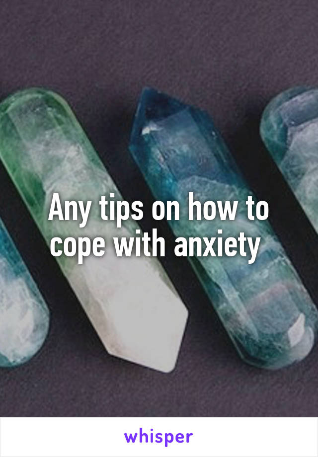 Any tips on how to cope with anxiety 