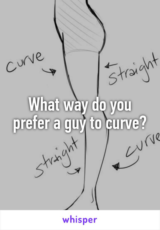 What way do you prefer a guy to curve?