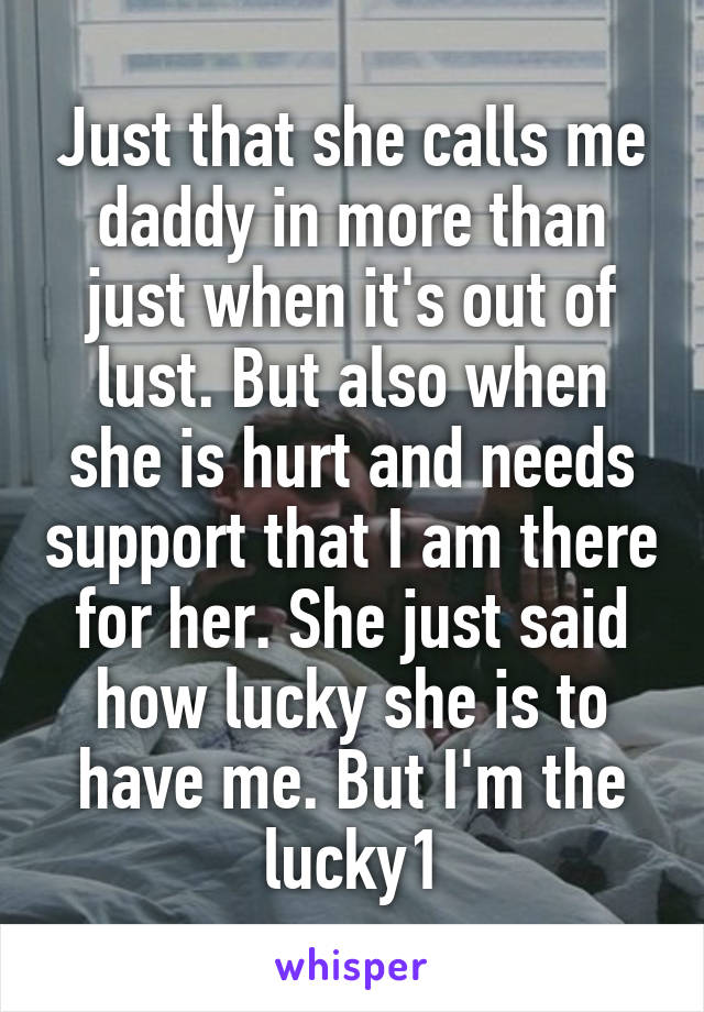 Just that she calls me daddy in more than just when it's out of lust. But also when she is hurt and needs support that I am there for her. She just said how lucky she is to have me. But I'm the lucky1