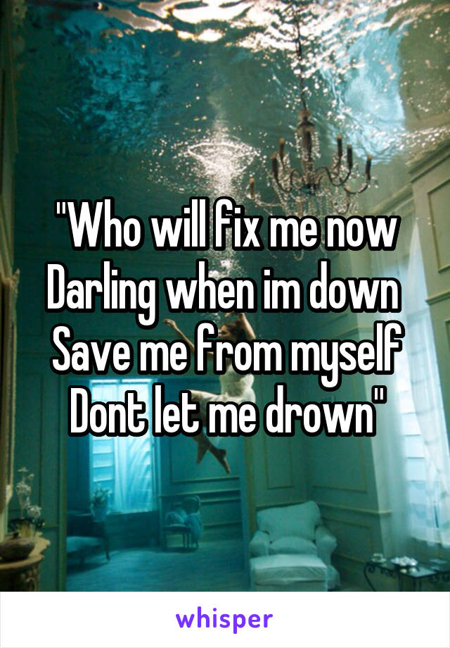 "Who will fix me now
Darling when im down 
Save me from myself
Dont let me drown"