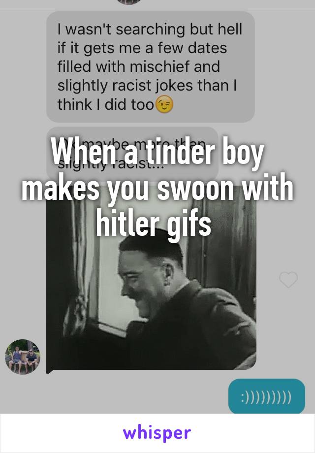 When a tinder boy makes you swoon with hitler gifs 

