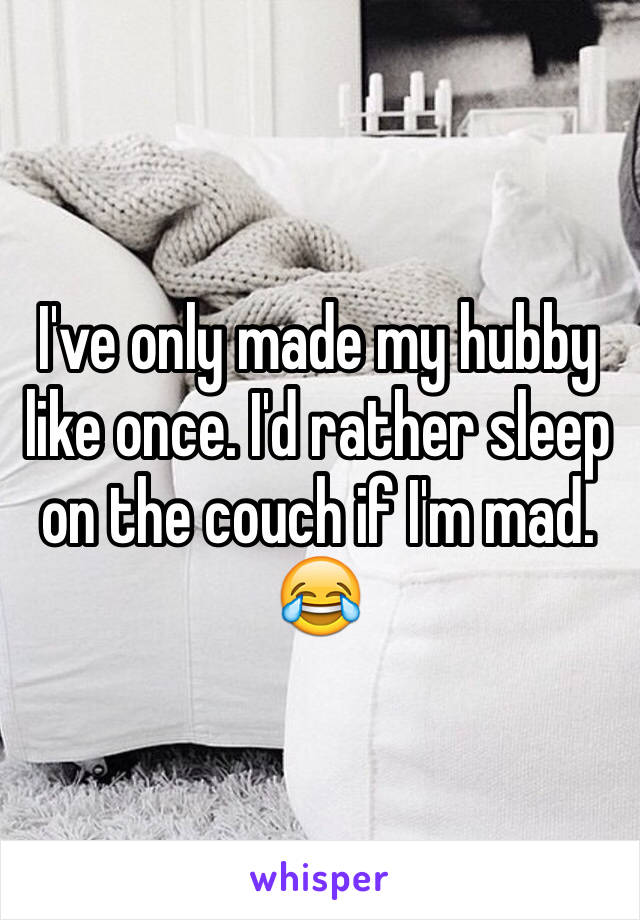 I've only made my hubby like once. I'd rather sleep on the couch if I'm mad. 😂