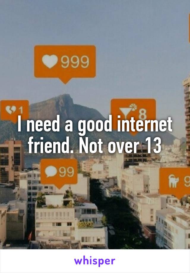 I need a good internet friend. Not over 13