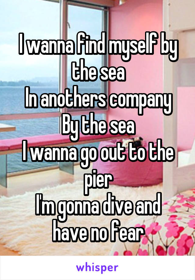 I wanna find myself by the sea
In anothers company
By the sea
I wanna go out to the pier
I'm gonna dive and have no fear