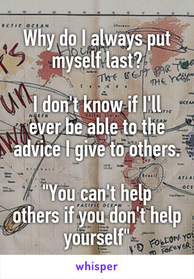 Why do I always put myself last?

I don't know if I'll ever be able to the advice I give to others.

"You can't help others if you don't help yourself"