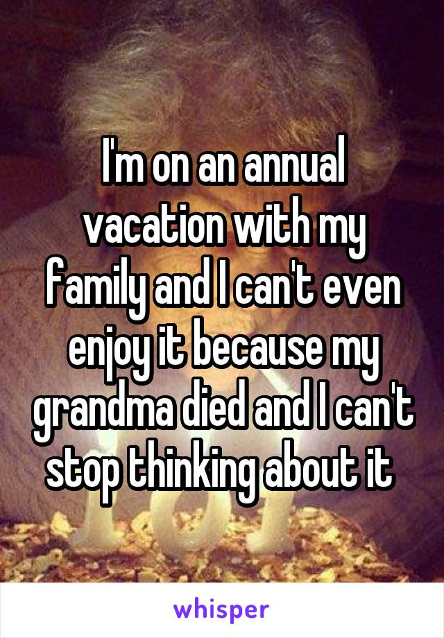 I'm on an annual vacation with my family and I can't even enjoy it because my grandma died and I can't stop thinking about it 