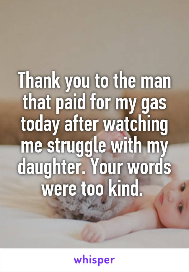 Thank you to the man that paid for my gas today after watching me struggle with my daughter. Your words were too kind. 