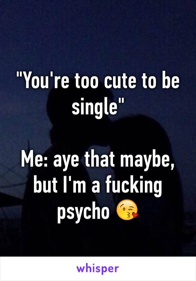 "You're too cute to be single" 

Me: aye that maybe, but I'm a fucking psycho 😘