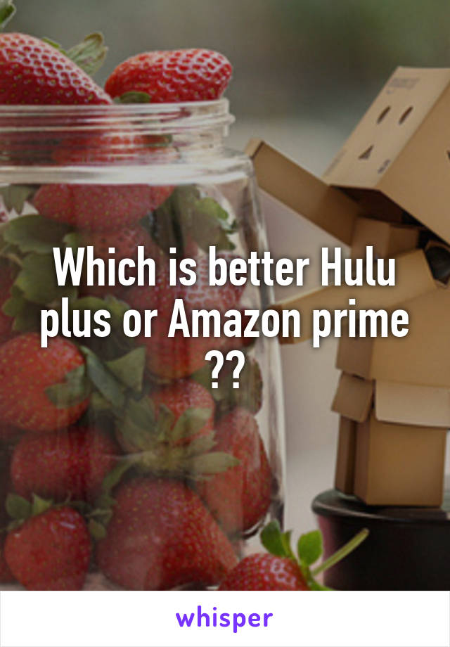 Which is better Hulu plus or Amazon prime ??