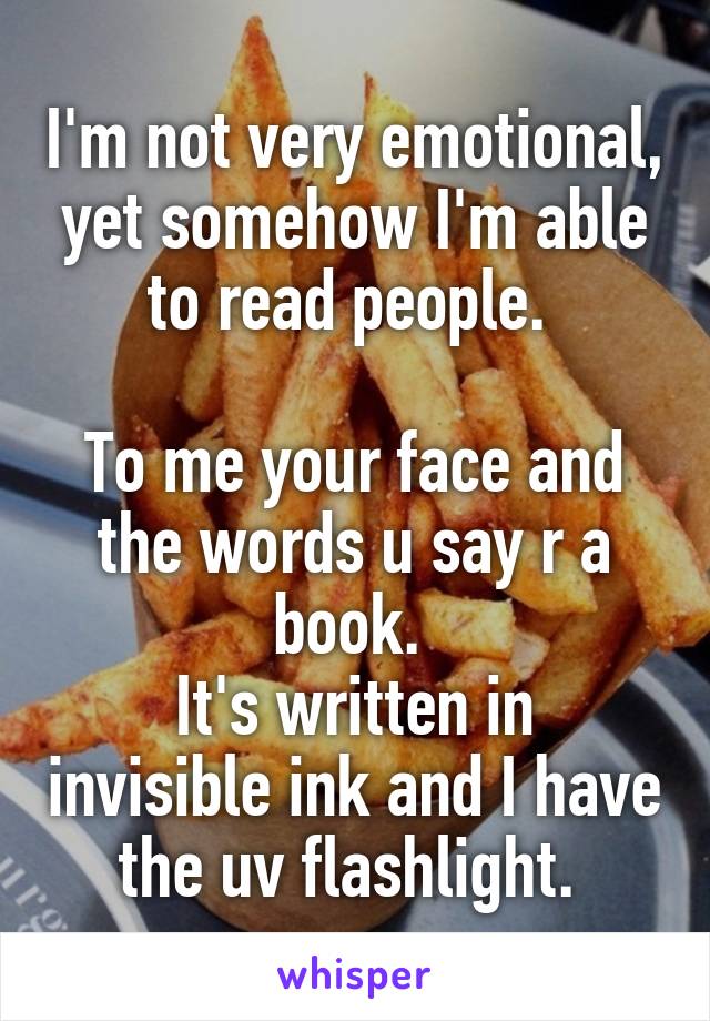 I'm not very emotional, yet somehow I'm able to read people. 

To me your face and the words u say r a book. 
It's written in invisible ink and I have the uv flashlight. 