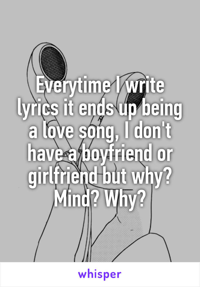 Everytime I write lyrics it ends up being a love song, I don't have a boyfriend or girlfriend but why? Mind? Why?