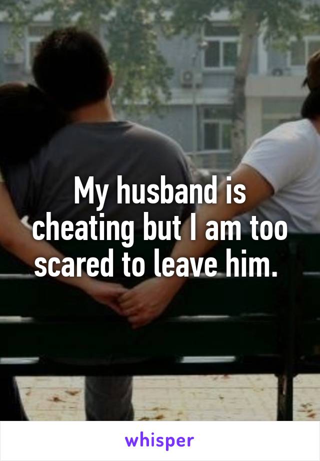 My husband is cheating but I am too scared to leave him. 