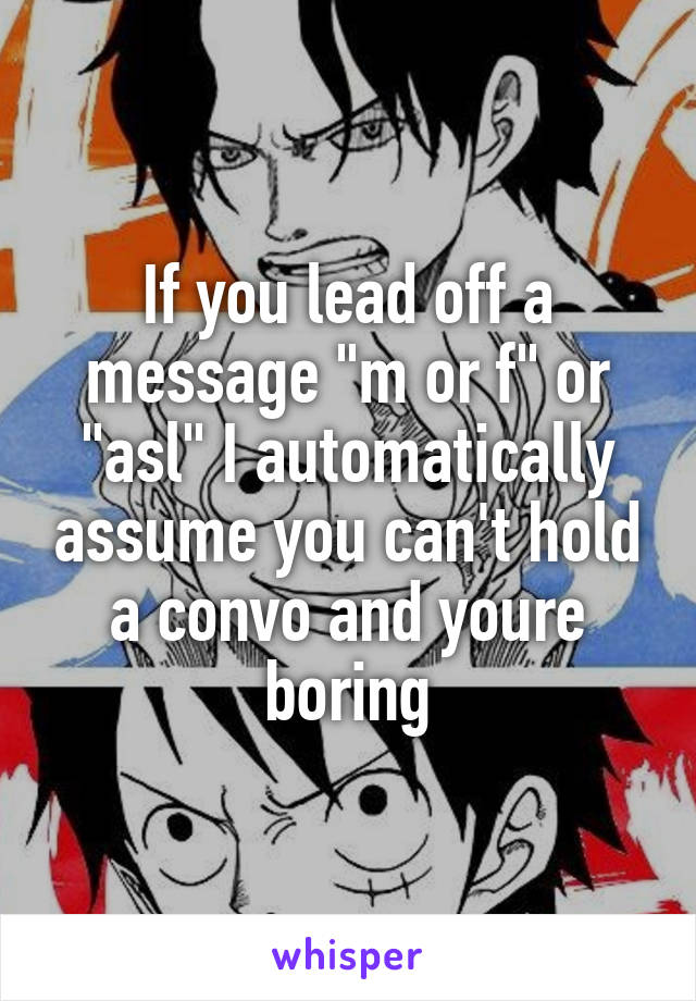 If you lead off a message "m or f" or "asl" I automatically assume you can't hold a convo and youre boring