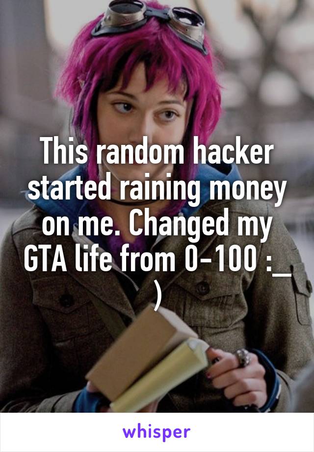 This random hacker started raining money on me. Changed my GTA life from 0-100 :_ )