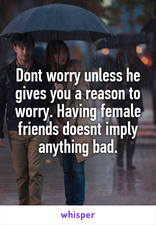 Dont worry unless he gives you a reason to worry. Having female friends doesnt imply anything bad.