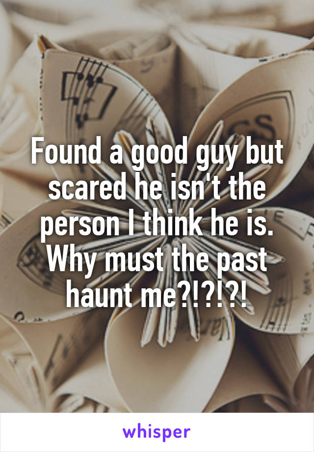 Found a good guy but scared he isn't the person I think he is. Why must the past haunt me?!?!?!