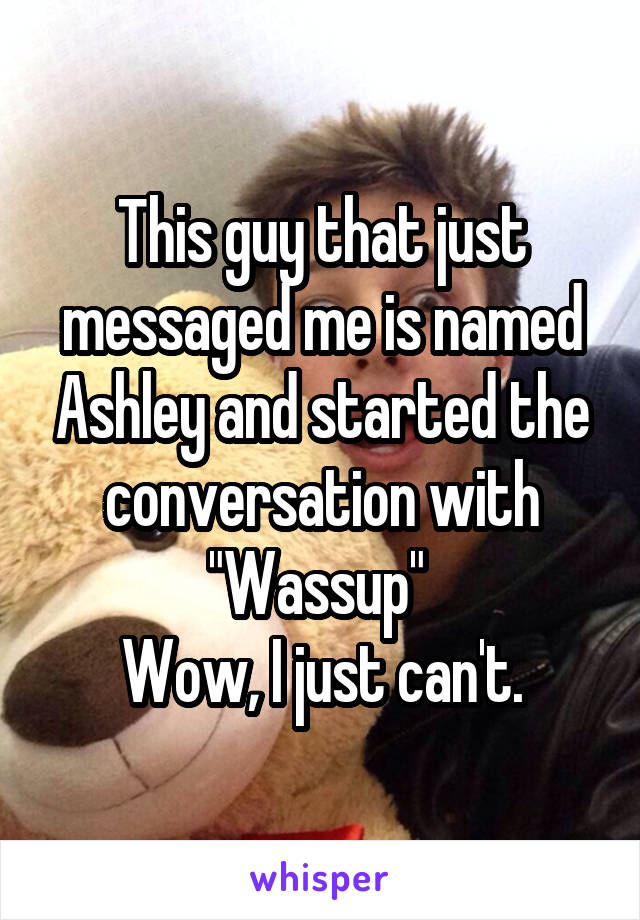 This guy that just messaged me is named Ashley and started the conversation with "Wassup" 
Wow, I just can't.