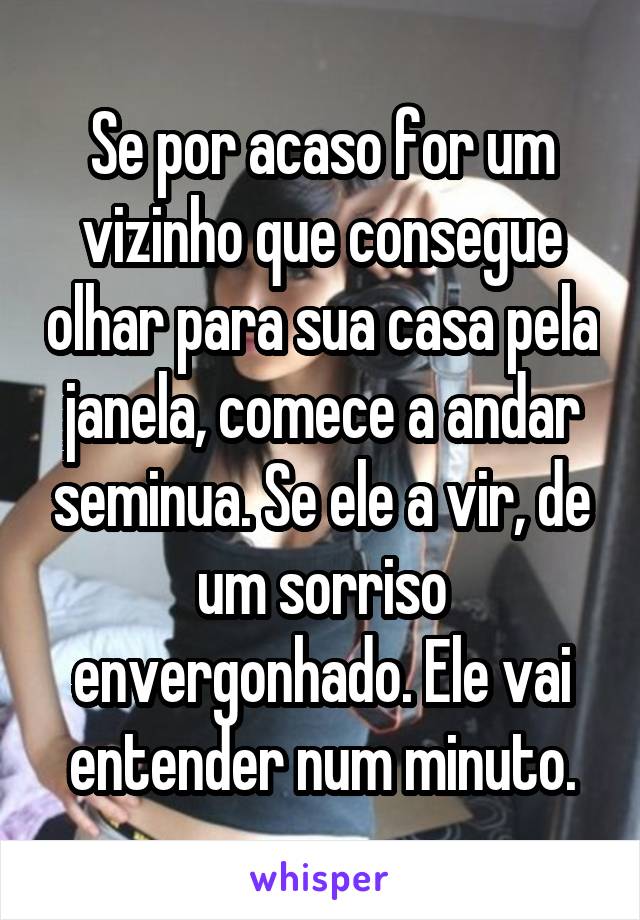 Se por acaso for um vizinho que consegue olhar para sua casa pela janela, comece a andar seminua. Se ele a vir, de um sorriso envergonhado. Ele vai entender num minuto.