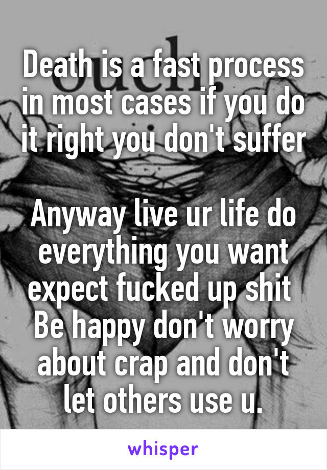 Death is a fast process in most cases if you do it right you don't suffer 
Anyway live ur life do everything you want expect fucked up shit 
Be happy don't worry about crap and don't let others use u.