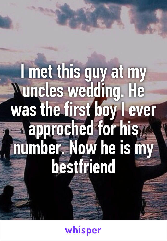 I met this guy at my uncles wedding. He was the first boy I ever approched for his number. Now he is my bestfriend