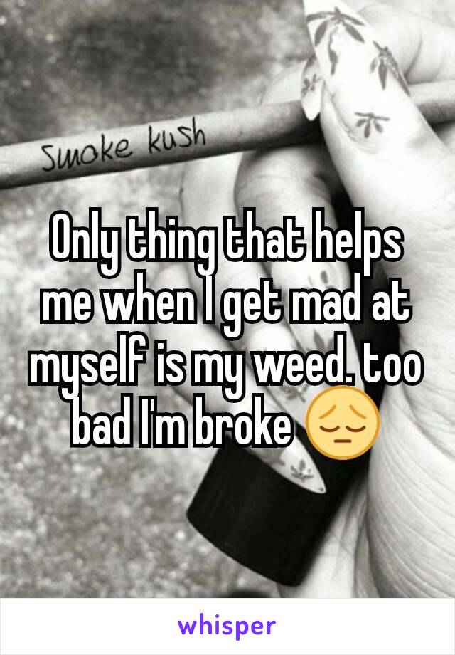 Only thing that helps me when I get mad at myself is my weed. too bad I'm broke 😔