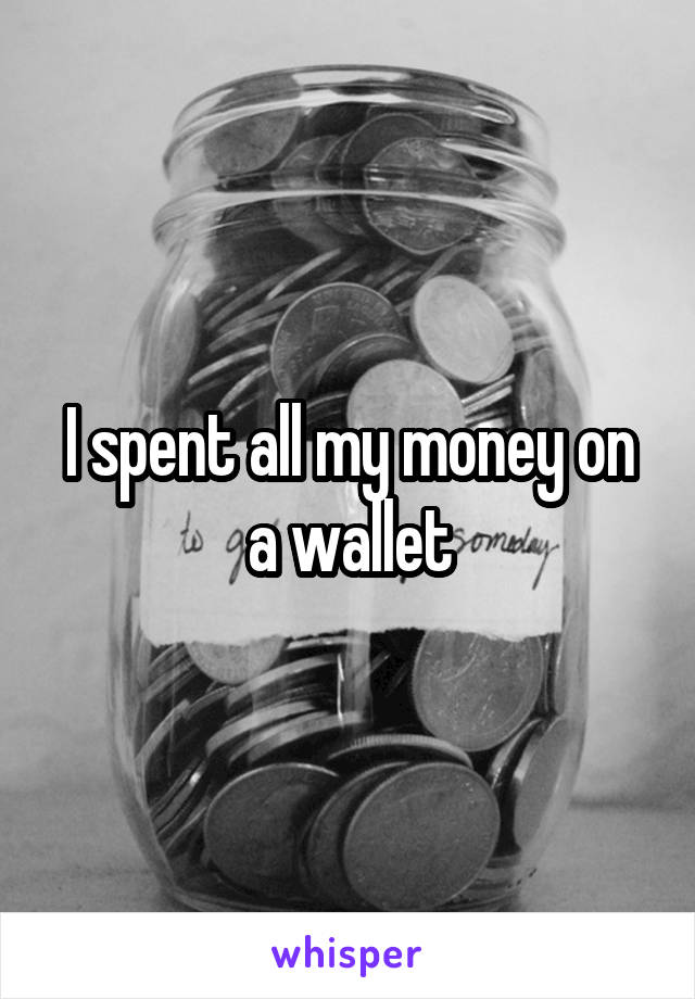 I spent all my money on a wallet