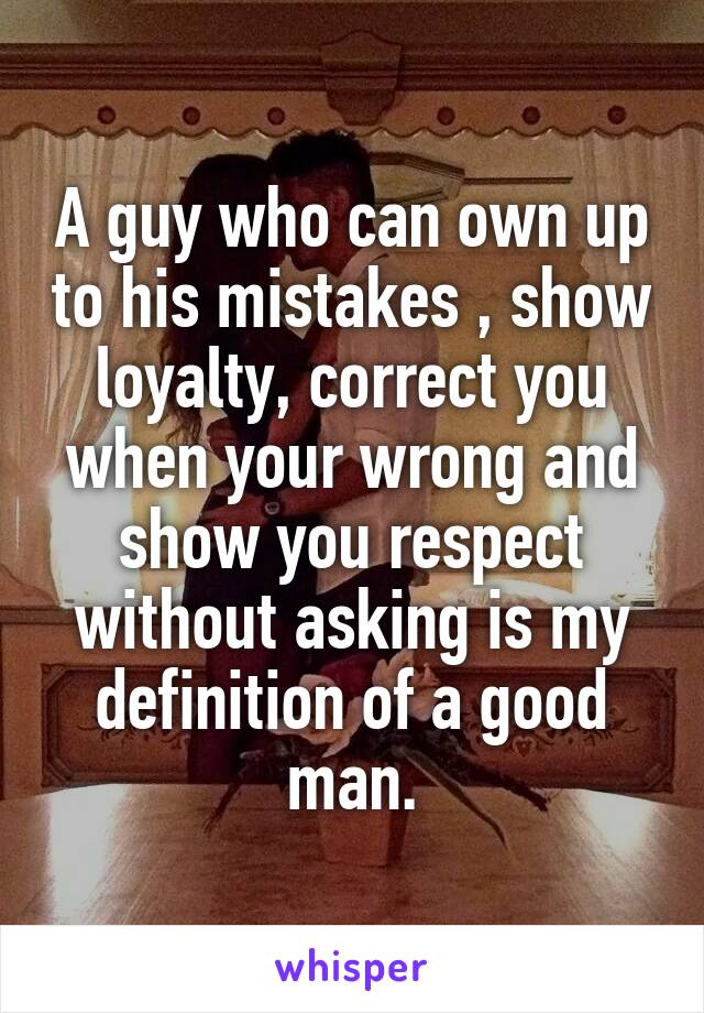 A guy who can own up to his mistakes , show loyalty, correct you when your wrong and show you respect without asking is my definition of a good man.