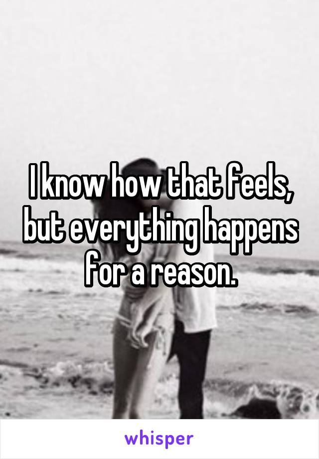 I know how that feels, but everything happens for a reason.