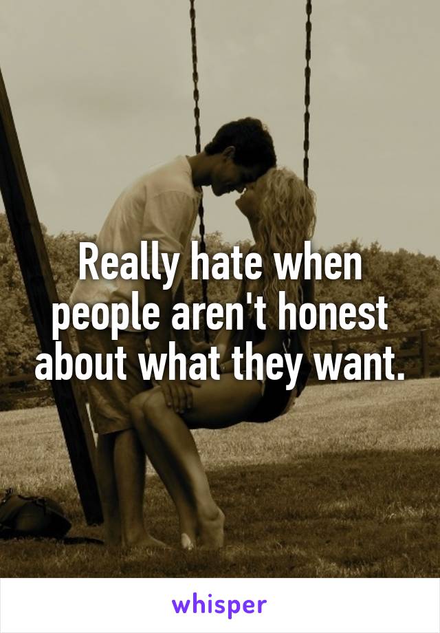 Really hate when people aren't honest about what they want.