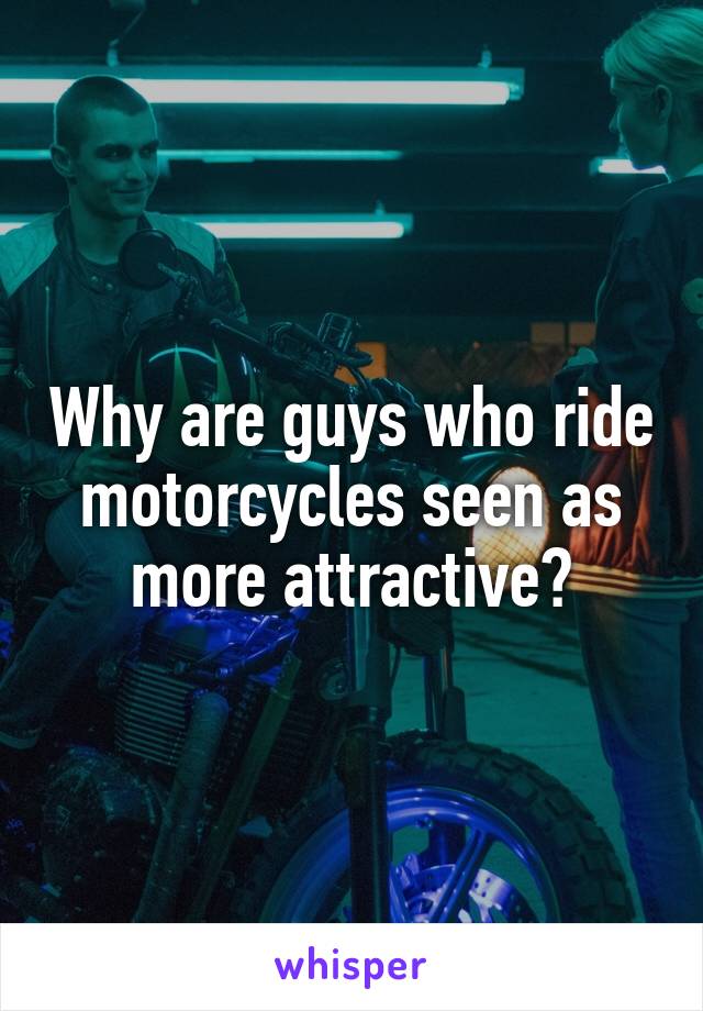 Why are guys who ride motorcycles seen as more attractive?