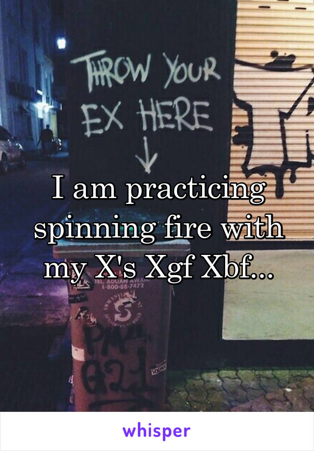 I am practicing spinning fire with my X's Xgf Xbf...