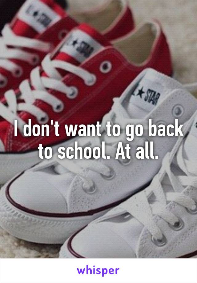 I don't want to go back to school. At all.