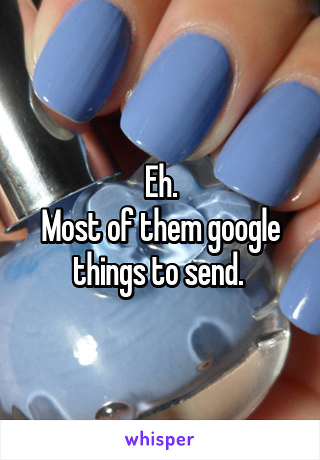 Eh.
Most of them google things to send. 