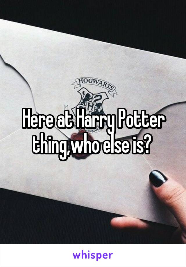 Here at Harry Potter thing,who else is? 