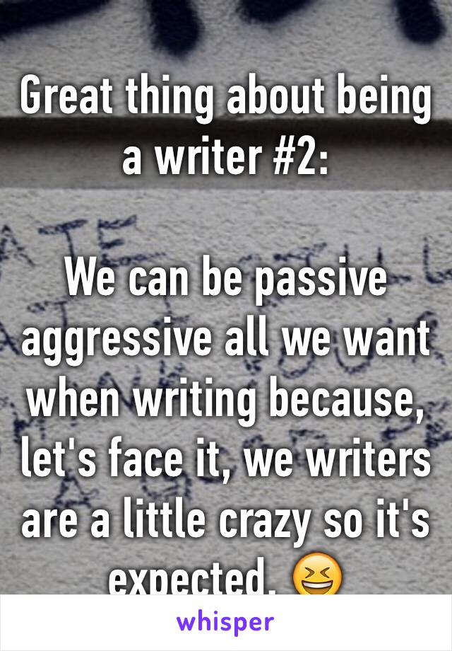 Great thing about being a writer #2:

We can be passive aggressive all we want when writing because, let's face it, we writers are a little crazy so it's expected. 😆