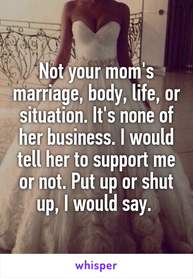 Not your mom's marriage, body, life, or situation. It's none of her business. I would tell her to support me or not. Put up or shut up, I would say. 