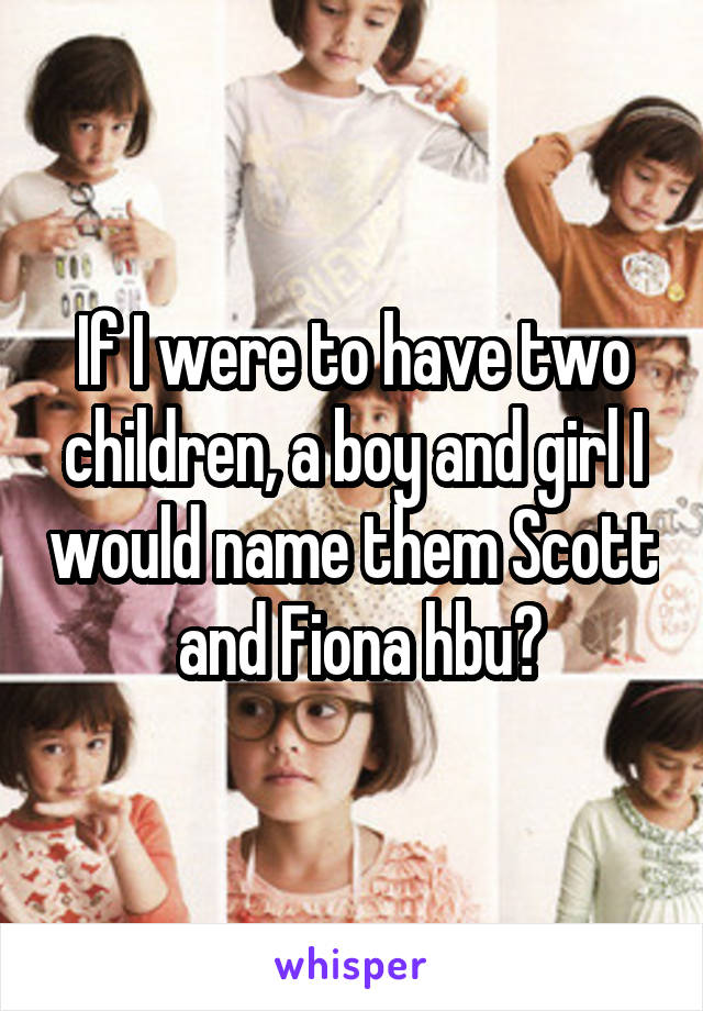 If I were to have two children, a boy and girl I would name them Scott  and Fiona hbu?