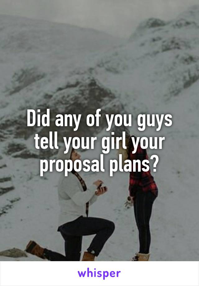 Did any of you guys tell your girl your proposal plans?