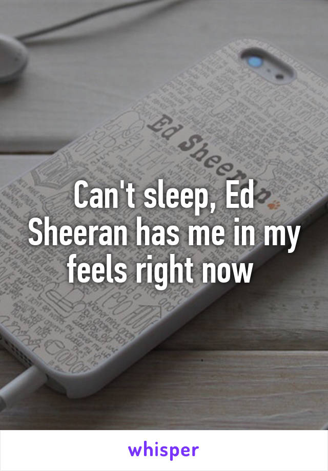 Can't sleep, Ed Sheeran has me in my feels right now 