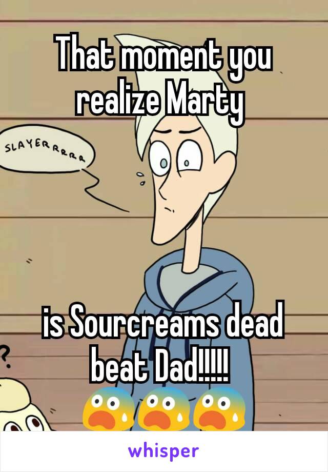 That moment you realize Marty 




is Sourcreams dead beat Dad!!!!! 
😨😨😨