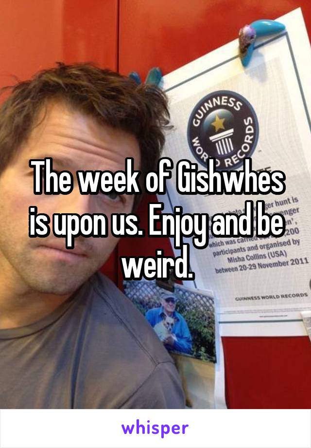 The week of Gishwhes is upon us. Enjoy and be weird.