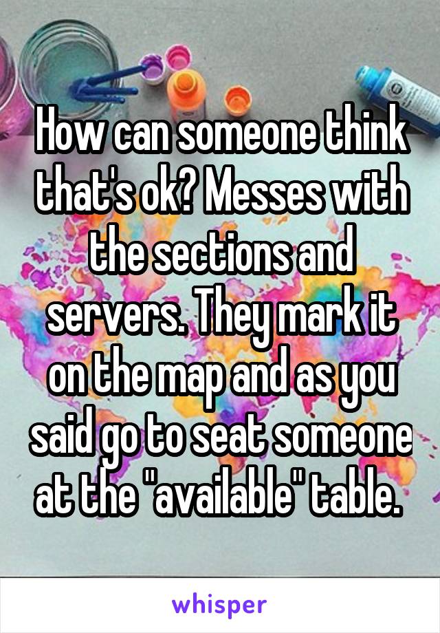 How can someone think that's ok? Messes with the sections and servers. They mark it on the map and as you said go to seat someone at the "available" table. 