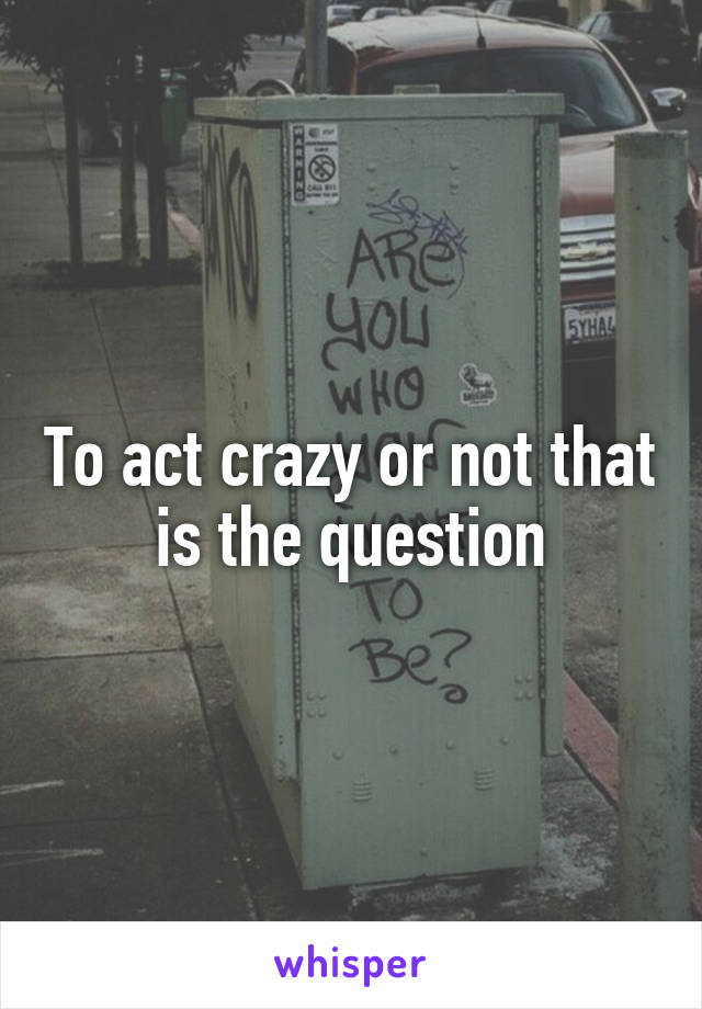 To act crazy or not that is the question