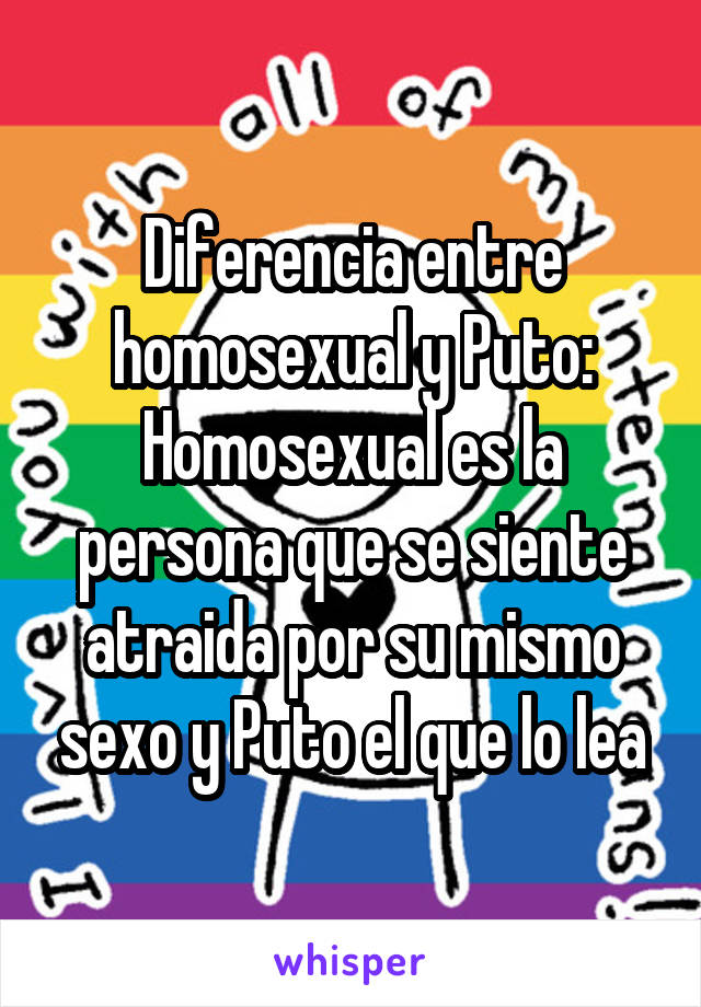 Diferencia entre homosexual y Puto:
Homosexual es la persona que se siente atraida por su mismo sexo y Puto el que lo lea