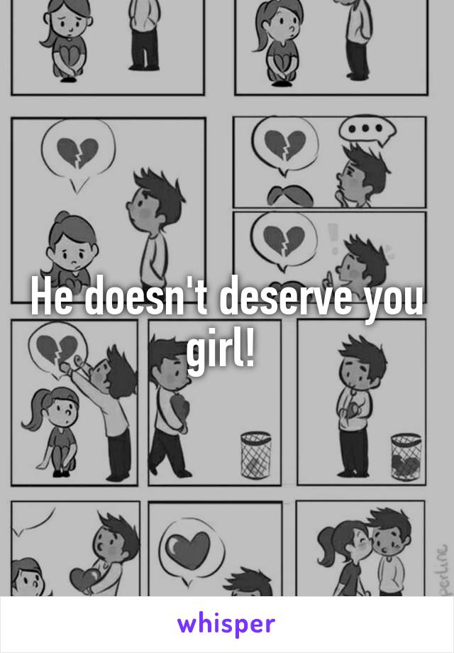 He doesn't deserve you girl! 