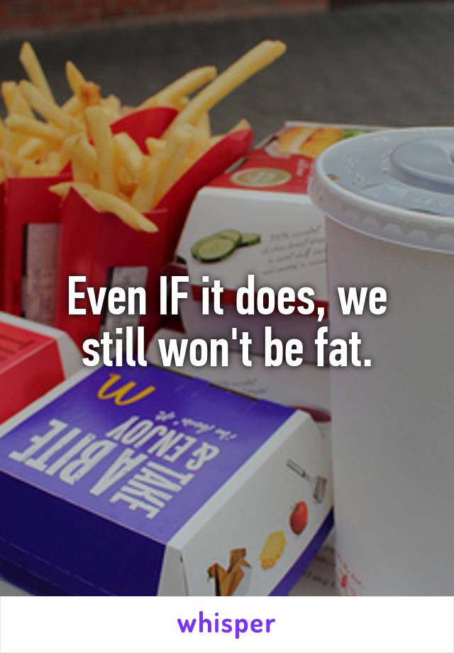 Even IF it does, we still won't be fat.