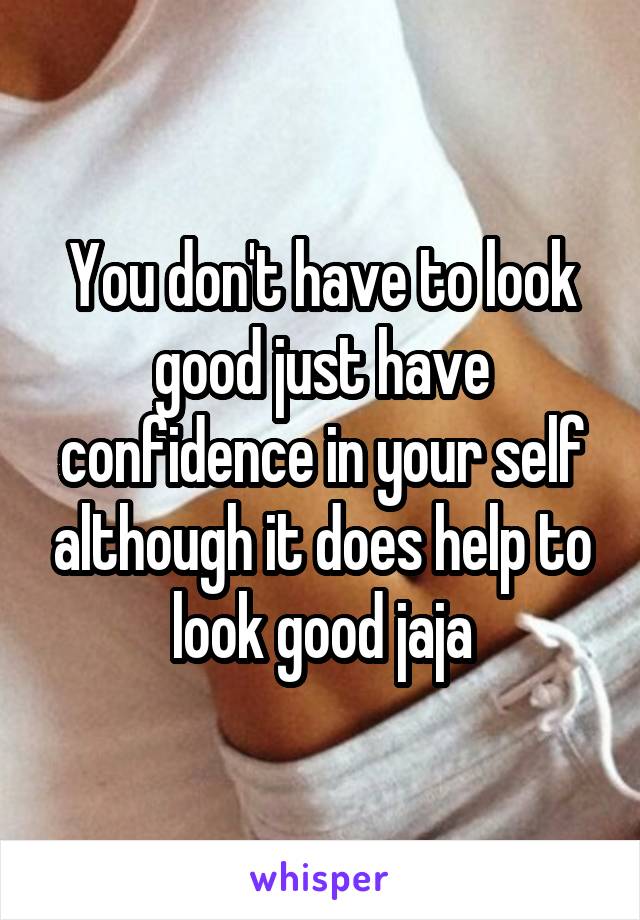 You don't have to look good just have confidence in your self although it does help to look good jaja