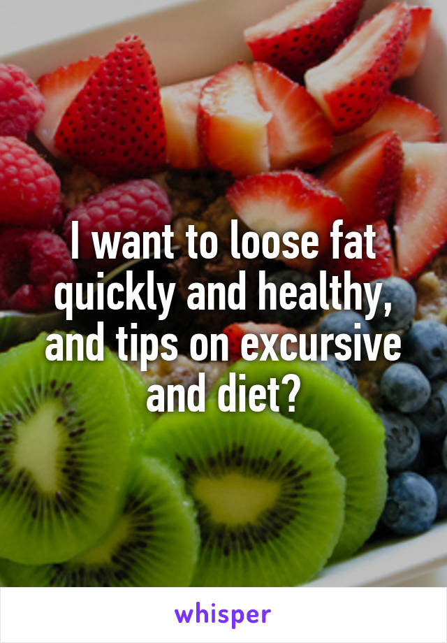 I want to loose fat quickly and healthy, and tips on excursive and diet?